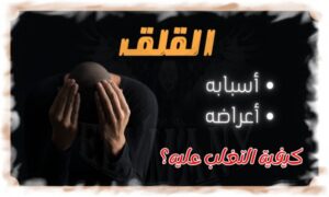 القلق وأسبابه وأعراضه وكيفية التغلب عليه؟ 8 خطوات عملية للتخلص من القلق والسيطرة عليه