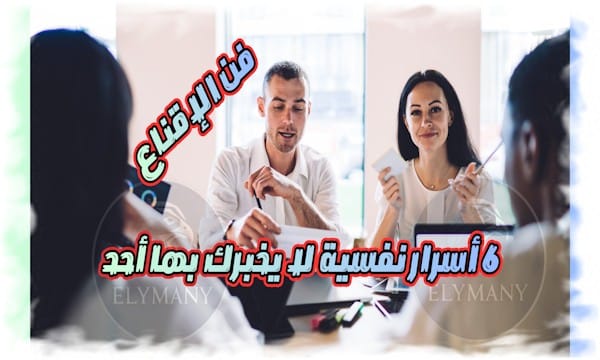 فن الإقناع: ٦ أسرار نفسية لا يخبرك بها أحد لتؤثر في الآخرين بسهولة